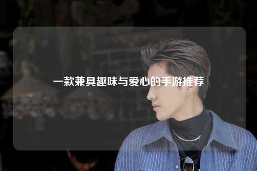 一款兼具趣味与爱心的手游推荐