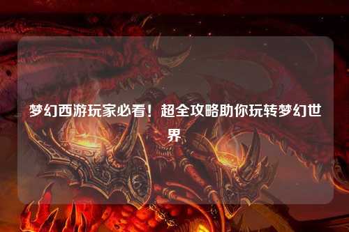 梦幻西游玩家必看!超全攻略助你玩转梦幻世界