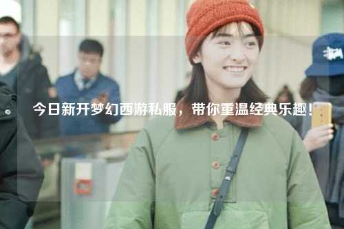 今日新开梦幻西游私服，带你重温经典乐趣！