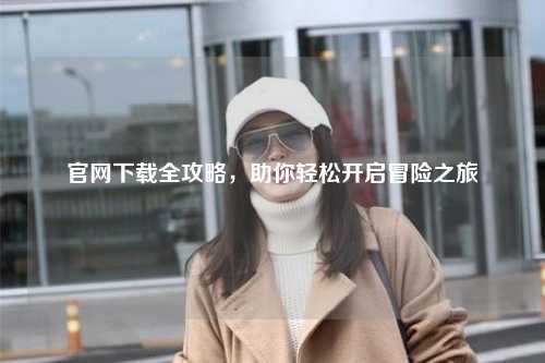 官网下载全攻略，助你轻松开启冒险之旅