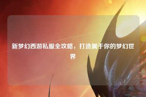 新梦幻西游私服全攻略,打造属于你的梦幻世界