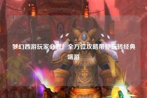梦幻西游玩家必看!全方位攻略带你玩转经典端游