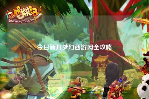 今日新开梦幻西游网全攻略