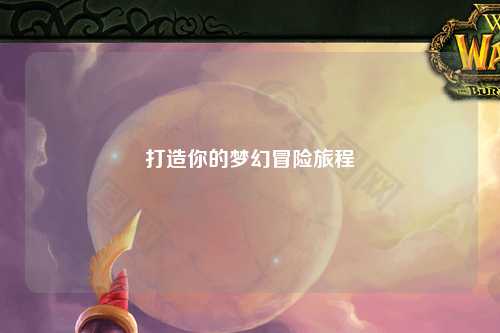 打造你的梦幻冒险旅程