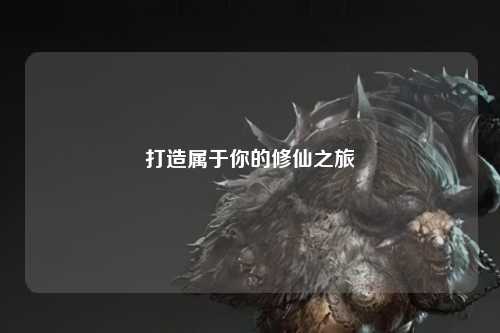 打造属于你的修仙之旅