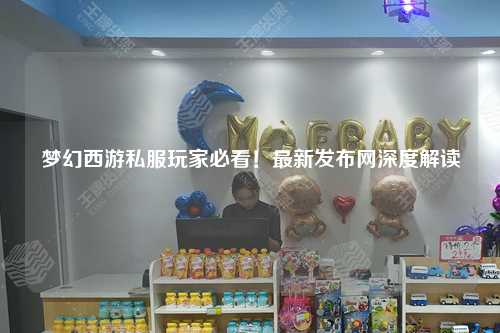 梦幻西游私服玩家必看！最新发布网深度解读