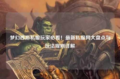梦幻西游私服玩家必看!最新私服网大盘点与玩法规则详解