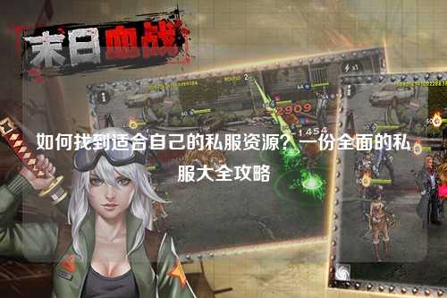 如何找到适合自己的私服资源？一份全面的私服大全攻略