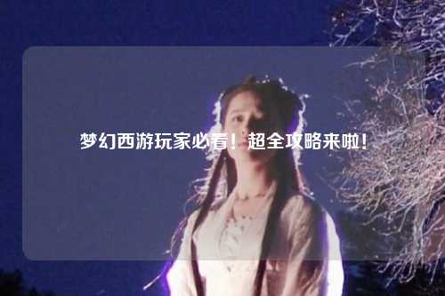 梦幻西游玩家必看!超全攻略来啦!