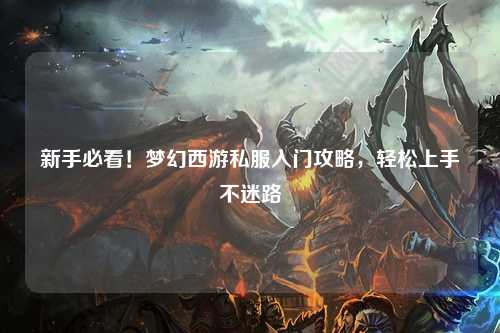 新手必看!梦幻西游私服入门攻略,轻松上手不迷路