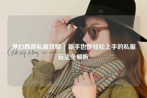 梦幻西游私服攻略 | 新手也能轻松上手的私服玩法全解析